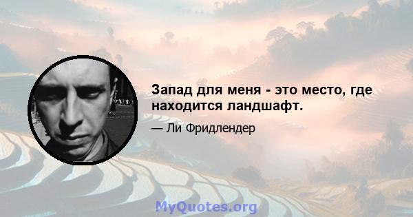 Запад для меня - это место, где находится ландшафт.