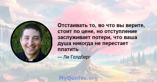 Отстаивать то, во что вы верите, стоит по цене, но отступление заслуживает потери, что ваша душа никогда не перестает платить