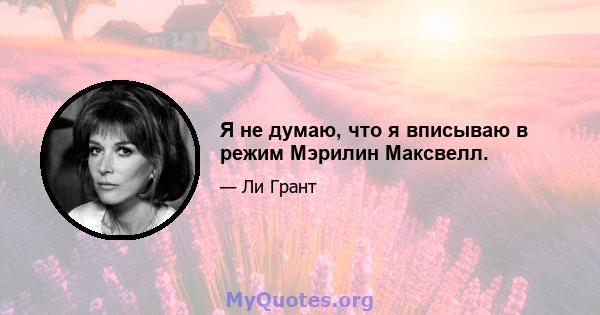 Я не думаю, что я вписываю в режим Мэрилин Максвелл.