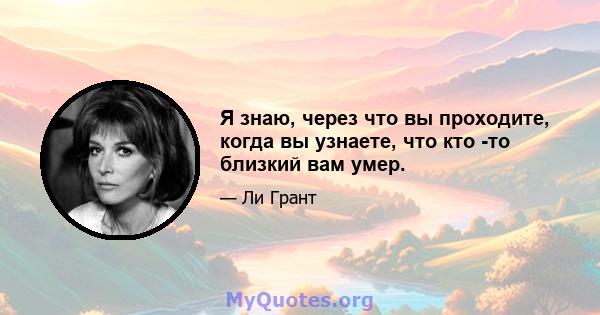 Я знаю, через что вы проходите, когда вы узнаете, что кто -то близкий вам умер.