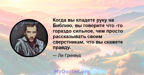 Когда вы кладете руку на Библию, вы говорите что -то гораздо сильное, чем просто рассказывать своим сверстникам, что вы скажете правду.