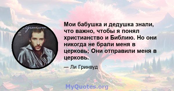 Мои бабушка и дедушка знали, что важно, чтобы я понял христианство и Библию. Но они никогда не брали меня в церковь; Они отправили меня в церковь.