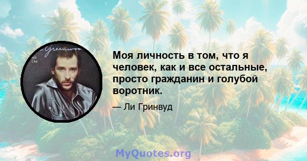 Моя личность в том, что я человек, как и все остальные, просто гражданин и голубой воротник.