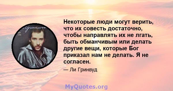 Некоторые люди могут верить, что их совесть достаточно, чтобы направлять их не лгать, быть обманчивым или делать другие вещи, которые Бог приказал нам не делать. Я не согласен.