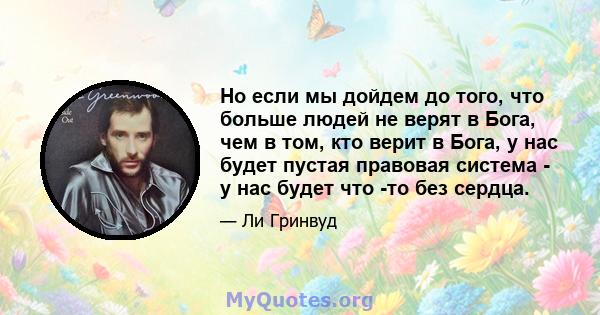 Но если мы дойдем до того, что больше людей не верят в Бога, чем в том, кто верит в Бога, у нас будет пустая правовая система - у нас будет что -то без сердца.