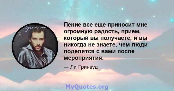 Пение все еще приносит мне огромную радость, прием, который вы получаете, и вы никогда не знаете, чем люди поделятся с вами после мероприятия.