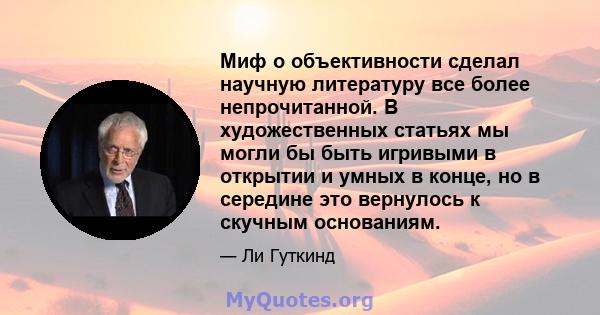 Миф о объективности сделал научную литературу все более непрочитанной. В художественных статьях мы могли бы быть игривыми в открытии и умных в конце, но в середине это вернулось к скучным основаниям.