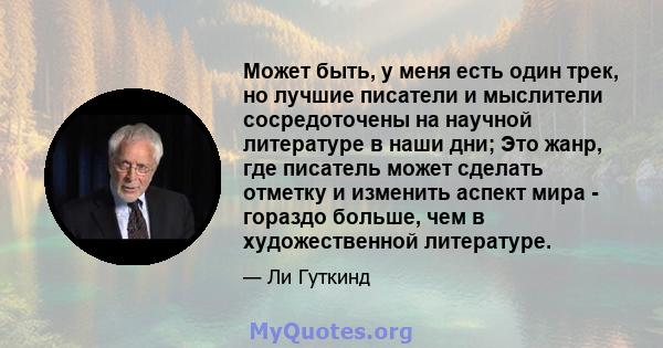 Может быть, у меня есть один трек, но лучшие писатели и мыслители сосредоточены на научной литературе в наши дни; Это жанр, где писатель может сделать отметку и изменить аспект мира - гораздо больше, чем в