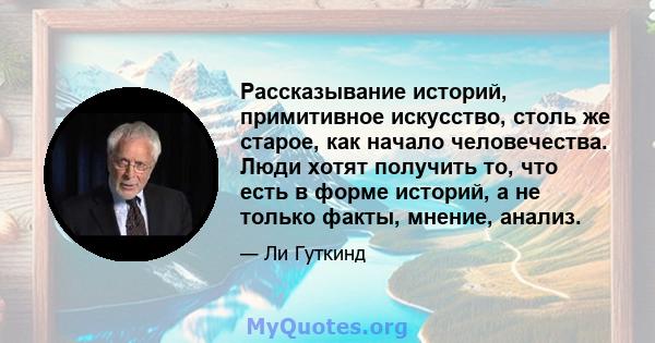 Рассказывание историй, примитивное искусство, столь же старое, как начало человечества. Люди хотят получить то, что есть в форме историй, а не только факты, мнение, анализ.