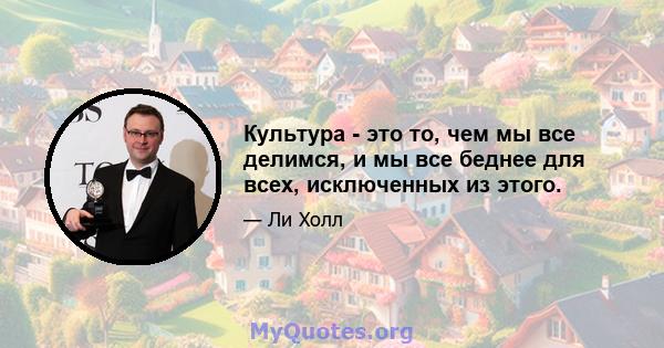 Культура - это то, чем мы все делимся, и мы все беднее для всех, исключенных из этого.