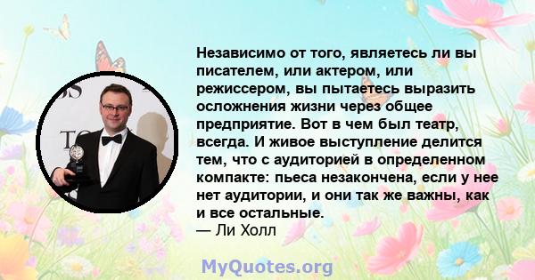 Независимо от того, являетесь ли вы писателем, или актером, или режиссером, вы пытаетесь выразить осложнения жизни через общее предприятие. Вот в чем был театр, всегда. И живое выступление делится тем, что с аудиторией