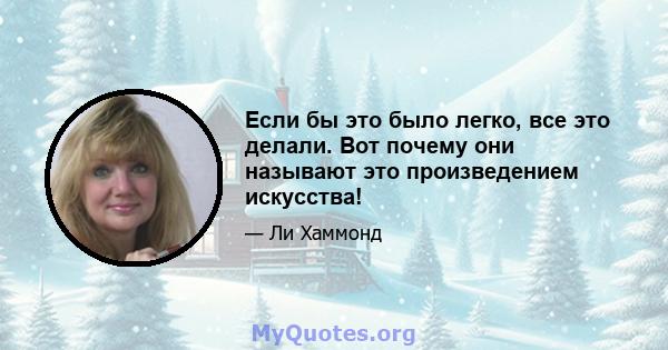 Если бы это было легко, все это делали. Вот почему они называют это произведением искусства!