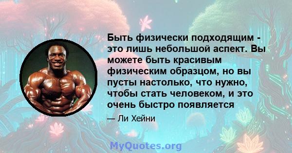 Быть физически подходящим - это лишь небольшой аспект. Вы можете быть красивым физическим образцом, но вы пусты настолько, что нужно, чтобы стать человеком, и это очень быстро появляется