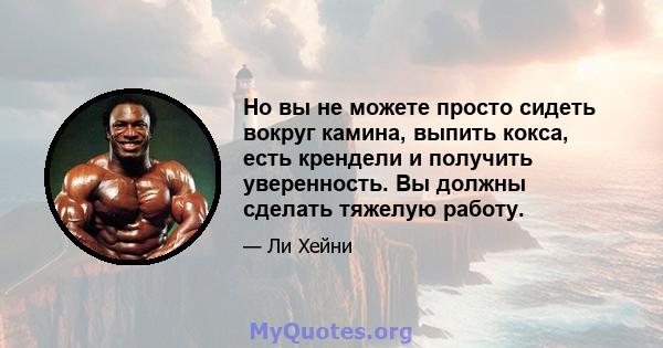 Но вы не можете просто сидеть вокруг камина, выпить кокса, есть крендели и получить уверенность. Вы должны сделать тяжелую работу.