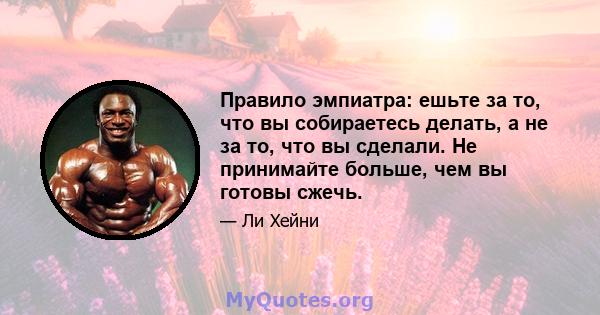 Правило эмпиатра: ешьте за то, что вы собираетесь делать, а не за то, что вы сделали. Не принимайте больше, чем вы готовы сжечь.