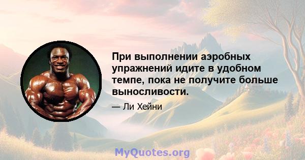 При выполнении аэробных упражнений идите в удобном темпе, пока не получите больше выносливости.