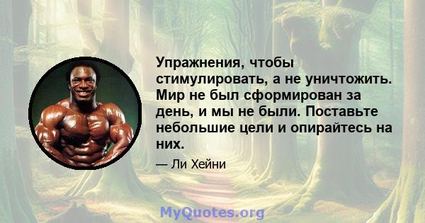 Упражнения, чтобы стимулировать, а не уничтожить. Мир не был сформирован за день, и мы не были. Поставьте небольшие цели и опирайтесь на них.