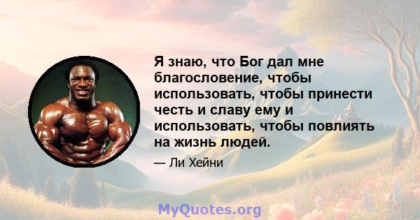 Я знаю, что Бог дал мне благословение, чтобы использовать, чтобы принести честь и славу ему и использовать, чтобы повлиять на жизнь людей.