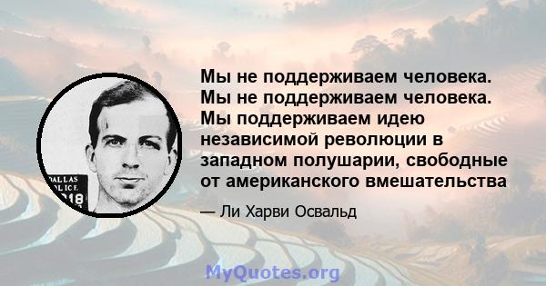 Мы не поддерживаем человека. Мы не поддерживаем человека. Мы поддерживаем идею независимой революции в западном полушарии, свободные от американского вмешательства