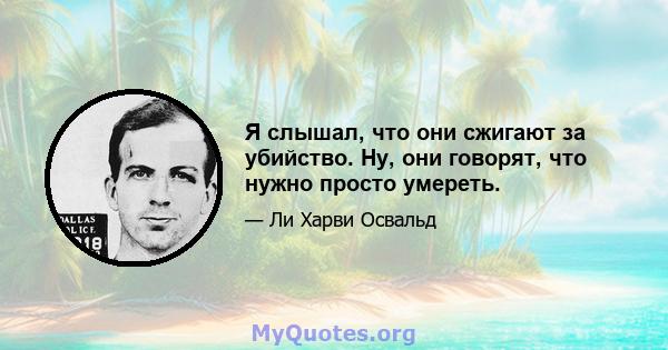 Я слышал, что они сжигают за убийство. Ну, они говорят, что нужно просто умереть.