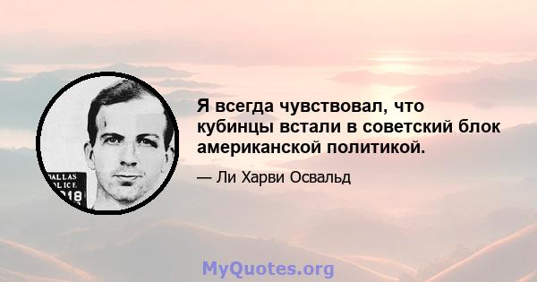 Я всегда чувствовал, что кубинцы встали в советский блок американской политикой.