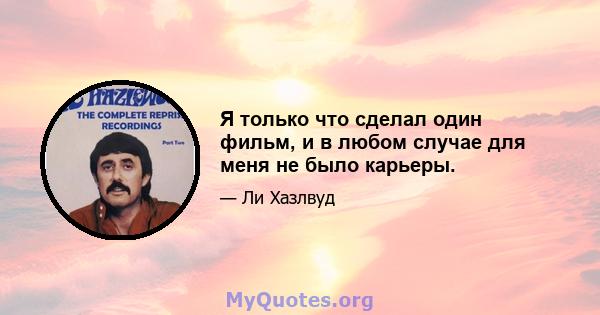 Я только что сделал один фильм, и в любом случае для меня не было карьеры.