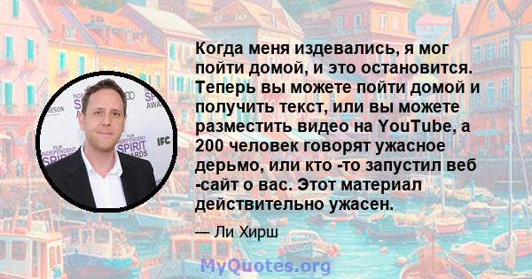 Когда меня издевались, я мог пойти домой, и это остановится. Теперь вы можете пойти домой и получить текст, или вы можете разместить видео на YouTube, а 200 человек говорят ужасное дерьмо, или кто -то запустил веб -сайт 