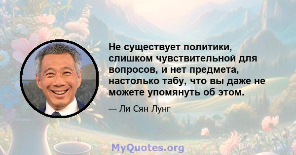 Не существует политики, слишком чувствительной для вопросов, и нет предмета, настолько табу, что вы даже не можете упомянуть об этом.