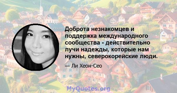 Доброта незнакомцев и поддержка международного сообщества - действительно лучи надежды, которые нам нужны, северокорейские люди.