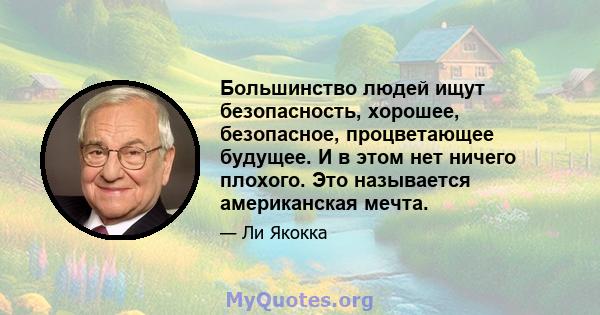 Большинство людей ищут безопасность, хорошее, безопасное, процветающее будущее. И в этом нет ничего плохого. Это называется американская мечта.