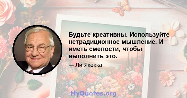 Будьте креативны. Используйте нетрадиционное мышление. И иметь смелости, чтобы выполнить это.