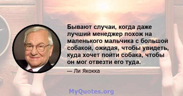 Бывают случаи, когда даже лучший менеджер похож на маленького мальчика с большой собакой, ожидая, чтобы увидеть, куда хочет пойти собака, чтобы он мог отвезти его туда.