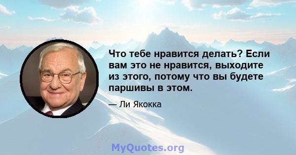 Что тебе нравится делать? Если вам это не нравится, выходите из этого, потому что вы будете паршивы в этом.