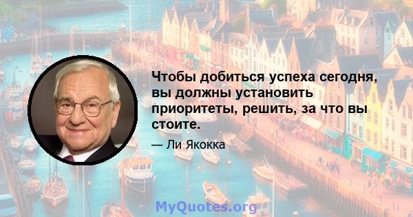 Чтобы добиться успеха сегодня, вы должны установить приоритеты, решить, за что вы стоите.