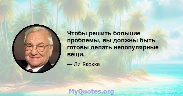 Чтобы решить большие проблемы, вы должны быть готовы делать непопулярные вещи.