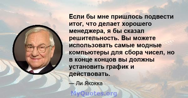 Если бы мне пришлось подвести итог, что делает хорошего менеджера, я бы сказал решительность. Вы можете использовать самые модные компьютеры для сбора чисел, но в конце концов вы должны установить график и действовать.