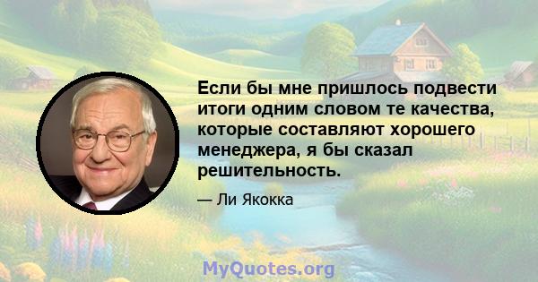 Если бы мне пришлось подвести итоги одним словом те качества, которые составляют хорошего менеджера, я бы сказал решительность.