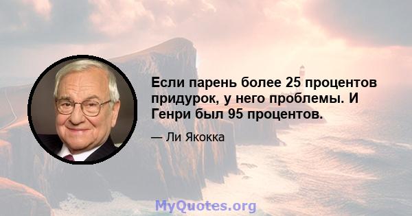 Если парень более 25 процентов придурок, у него проблемы. И Генри был 95 процентов.