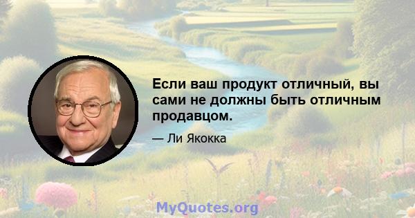 Если ваш продукт отличный, вы сами не должны быть отличным продавцом.