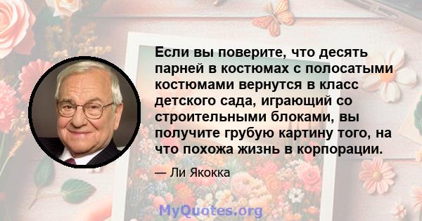 Если вы поверите, что десять парней в костюмах с полосатыми костюмами вернутся в класс детского сада, играющий со строительными блоками, вы получите грубую картину того, на что похожа жизнь в корпорации.