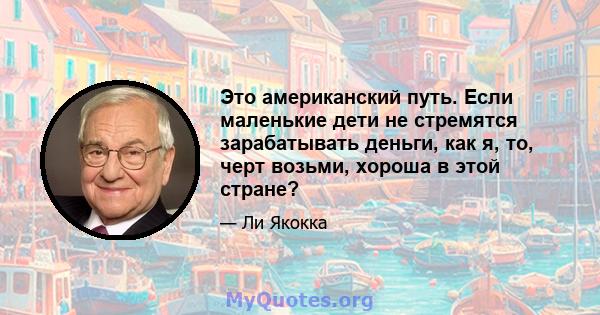 Это американский путь. Если маленькие дети не стремятся зарабатывать деньги, как я, то, черт возьми, хороша в этой стране?