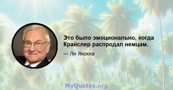 Это было эмоционально, когда Крайслер распродал немцам.