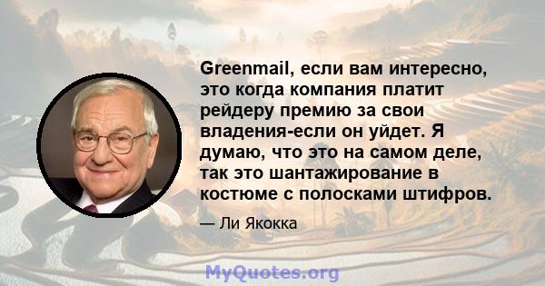 Greenmail, если вам интересно, это когда компания платит рейдеру премию за свои владения-если он уйдет. Я думаю, что это на самом деле, так это шантажирование в костюме с полосками штифров.