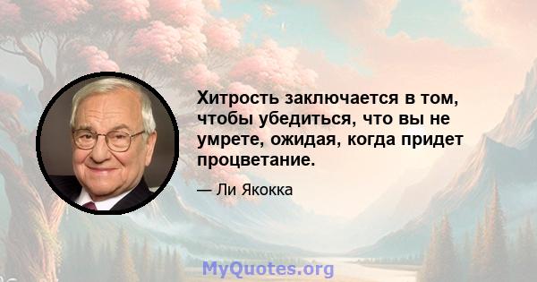 Хитрость заключается в том, чтобы убедиться, что вы не умрете, ожидая, когда придет процветание.