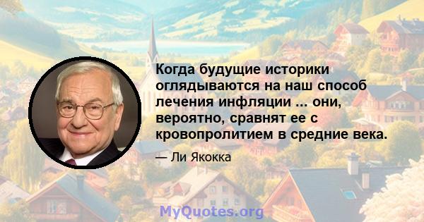 Когда будущие историки оглядываются на наш способ лечения инфляции ... они, вероятно, сравнят ее с кровопролитием в средние века.