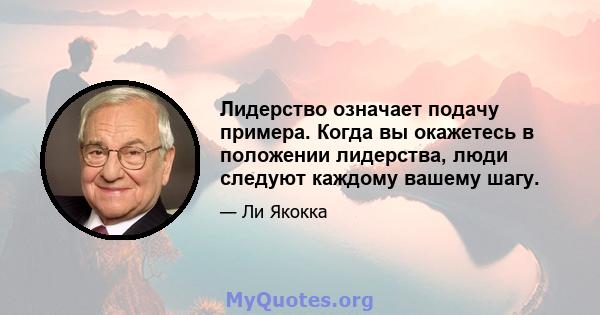 Лидерство означает подачу примера. Когда вы окажетесь в положении лидерства, люди следуют каждому вашему шагу.