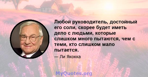 Любой руководитель, достойный его соли, скорее будет иметь дело с людьми, которые слишком много пытаются, чем с теми, кто слишком мало пытается.