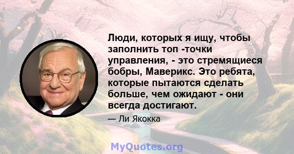 Люди, которых я ищу, чтобы заполнить топ -точки управления, - это стремящиеся бобры, Маверикс. Это ребята, которые пытаются сделать больше, чем ожидают - они всегда достигают.