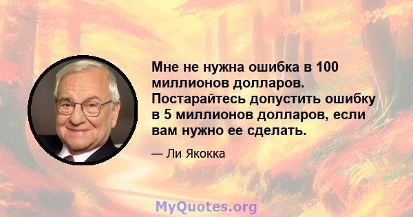 Мне не нужна ошибка в 100 миллионов долларов. Постарайтесь допустить ошибку в 5 миллионов долларов, если вам нужно ее сделать.