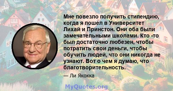 Мне повезло получить стипендию, когда я пошел в Университет Лихай и Принстон. Они оба были замечательными школами. Кто -то был достаточно любезен, чтобы потратить свои деньги, чтобы обучить людей, что они никогда не